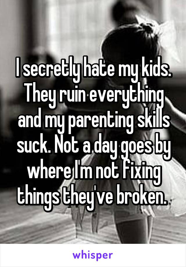 I secretly hate my kids. They ruin everything and my parenting skills suck. Not a day goes by where I'm not fixing things they've broken. 