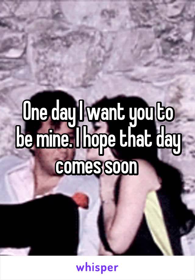 One day I want you to be mine. I hope that day comes soon 