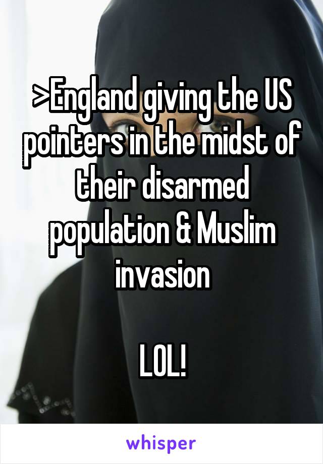 >England giving the US pointers in the midst of their disarmed population & Muslim invasion

LOL!