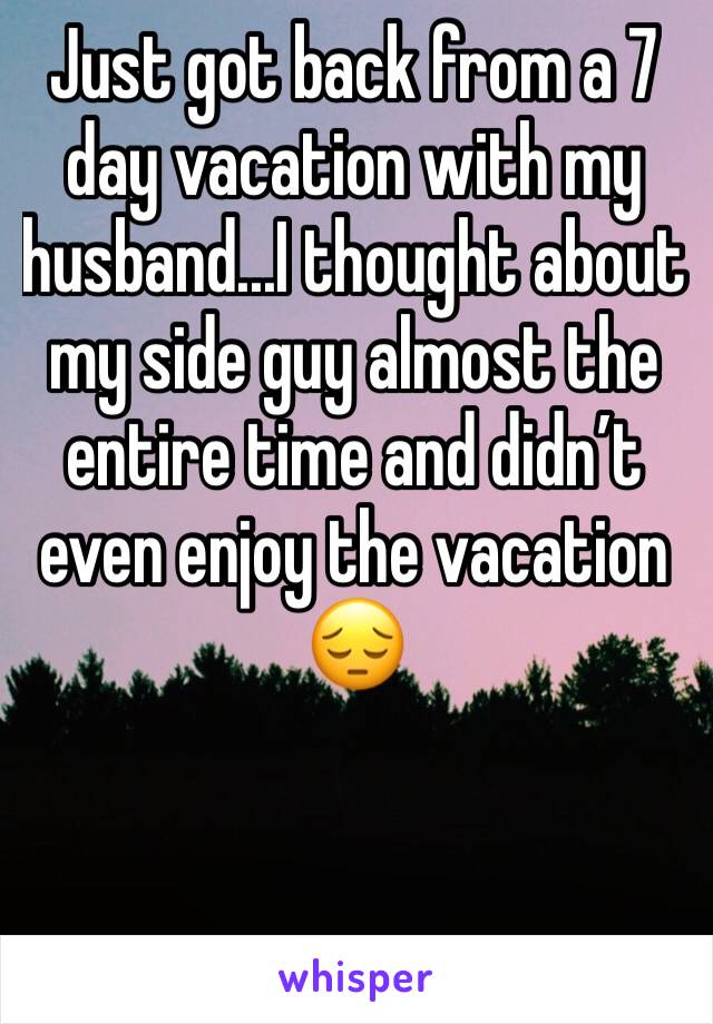 Just got back from a 7 day vacation with my husband...I thought about my side guy almost the entire time and didn’t even enjoy the vacation 😔
