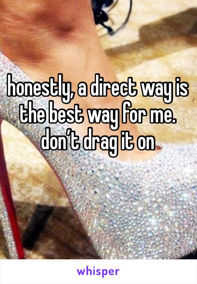 honestly, a direct way is the best way for me. don’t drag it on 