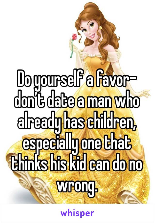 Do yourself a favor- don’t date a man who already has children, especially one that thinks his kid can do no wrong. 