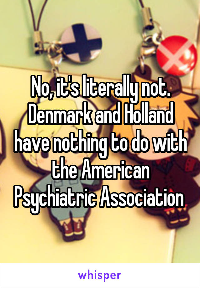 No, it's literally not. Denmark and Holland have nothing to do with the American Psychiatric Association 