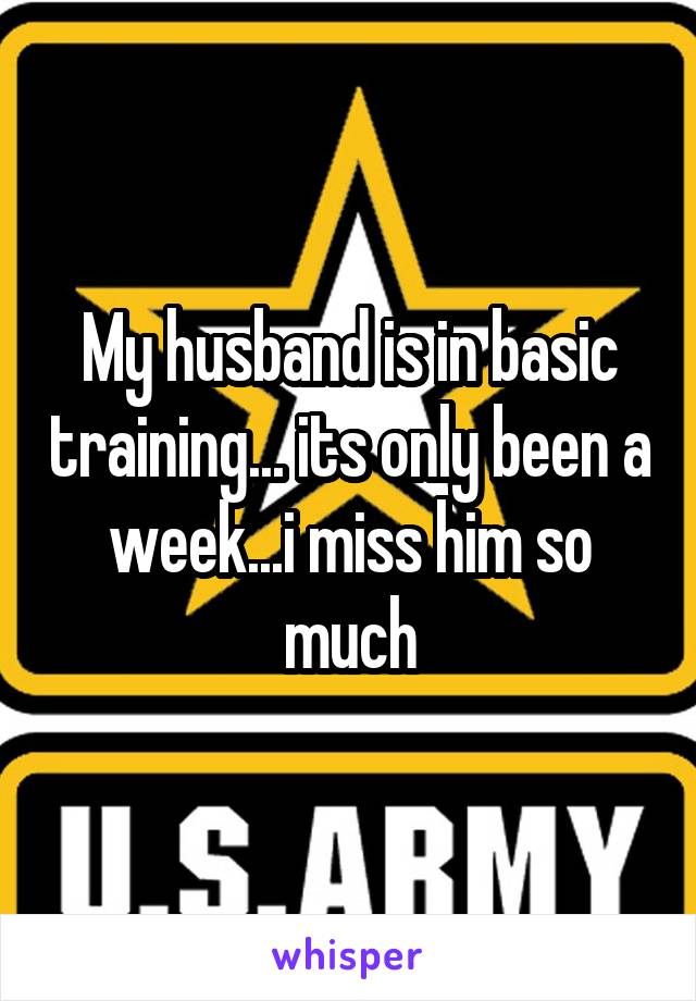 My husband is in basic training... its only been a week...i miss him so much