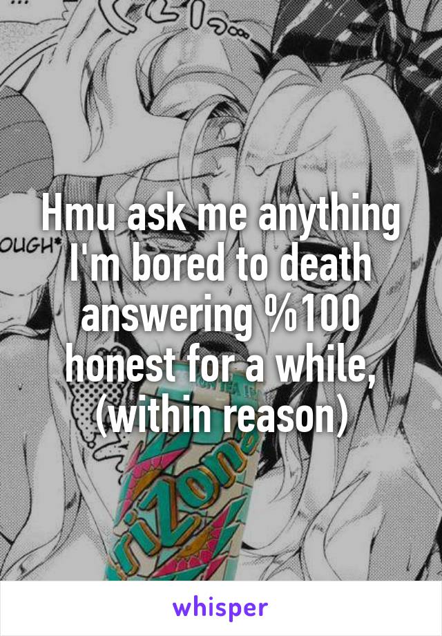 Hmu ask me anything I'm bored to death answering %100 honest for a while, (within reason)