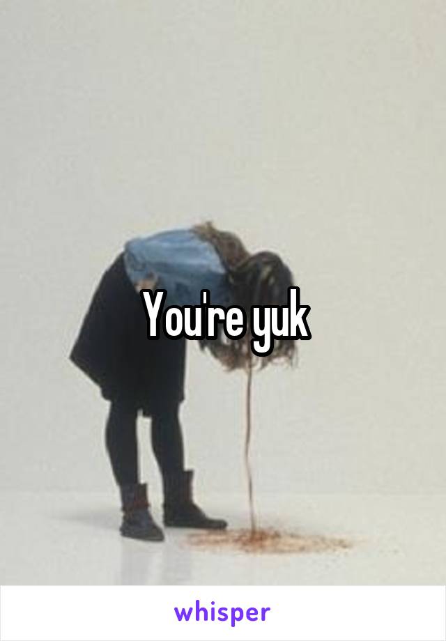 You're yuk