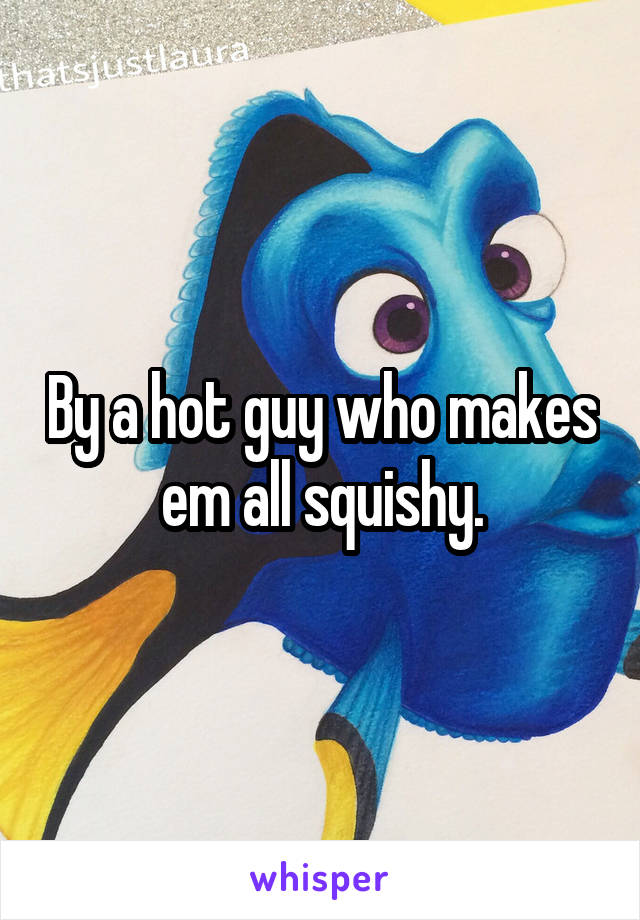 By a hot guy who makes em all squishy.
