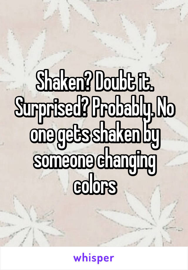 Shaken? Doubt it. Surprised? Probably. No one gets shaken by someone changing colors