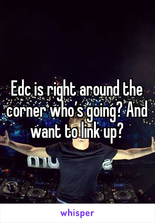 Edc is right around the corner who’s going? And want to link up?