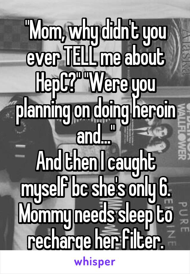 "Mom, why didn't you ever TELL me about HepC?" "Were you planning on doing heroin and..."
And then I caught myself bc she's only 6. Mommy needs sleep to recharge her filter.