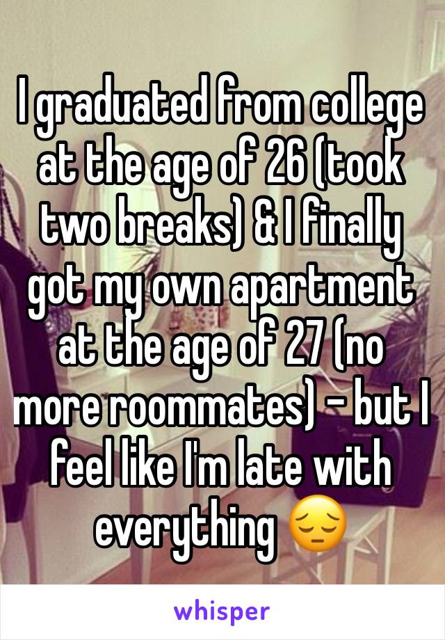 I graduated from college at the age of 26 (took two breaks) & I finally got my own apartment at the age of 27 (no more roommates) - but I feel like I'm late with everything 😔
