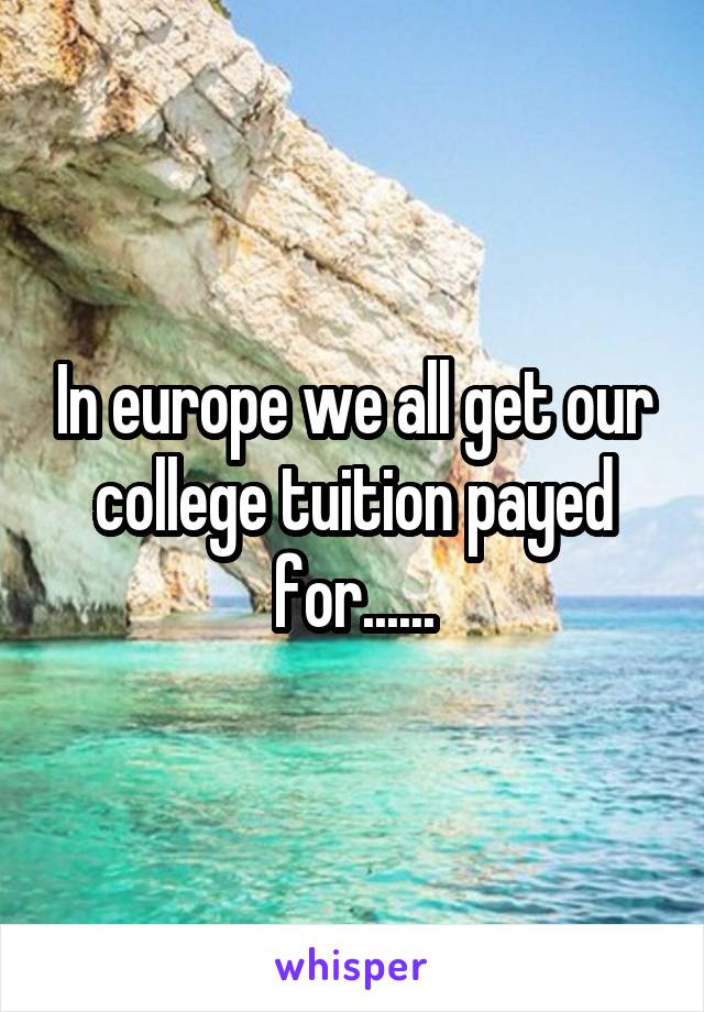 In europe we all get our college tuition payed for......