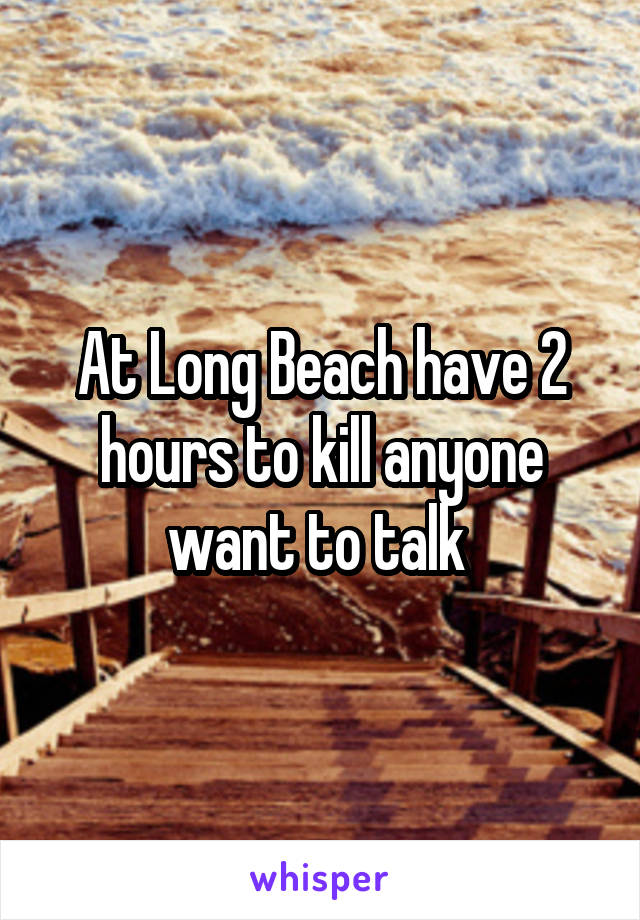 At Long Beach have 2 hours to kill anyone want to talk 