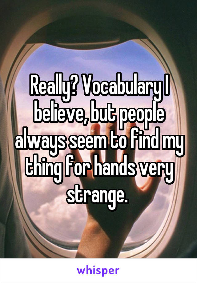 Really? Vocabulary I believe, but people always seem to find my thing for hands very strange. 