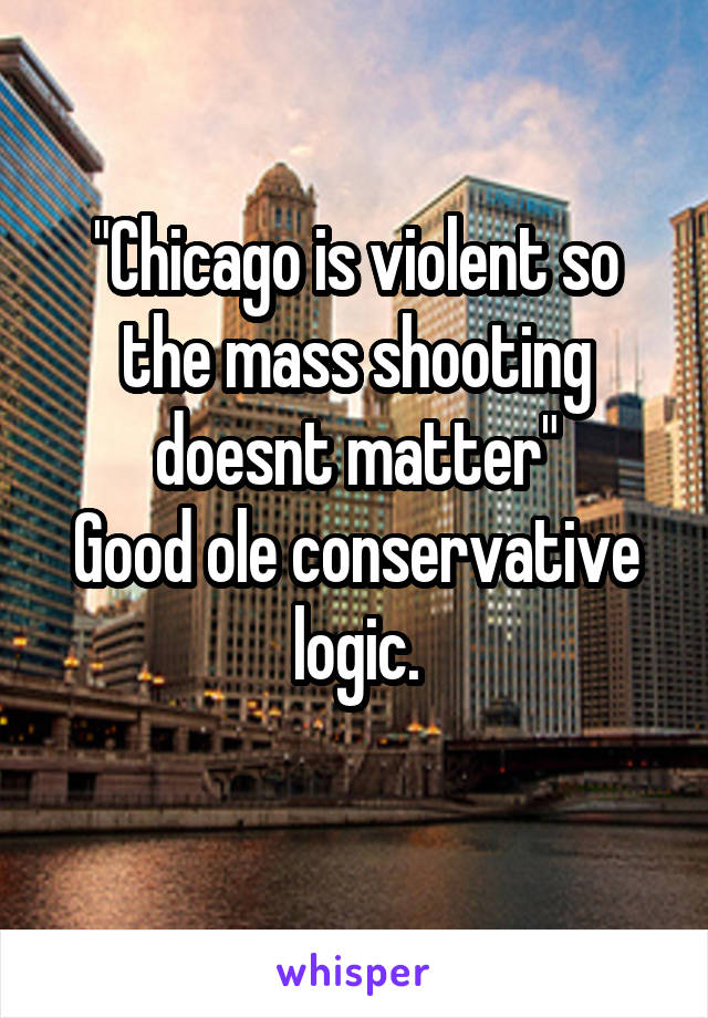 "Chicago is violent so the mass shooting doesnt matter"
Good ole conservative logic.
