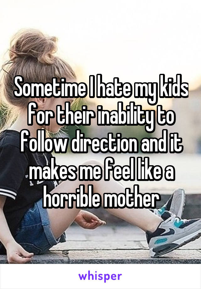 Sometime I hate my kids for their inability to follow direction and it makes me feel like a horrible mother