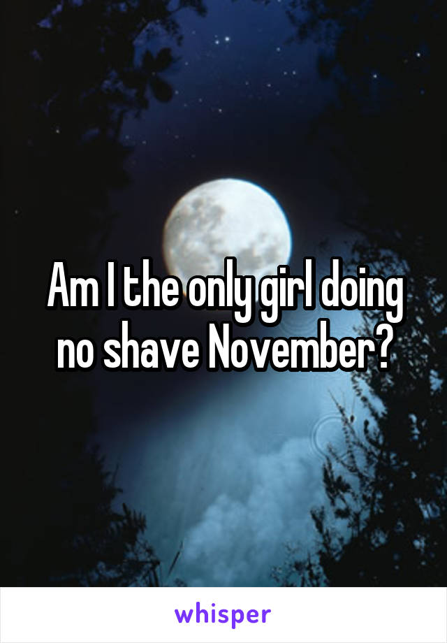 Am I the only girl doing no shave November?