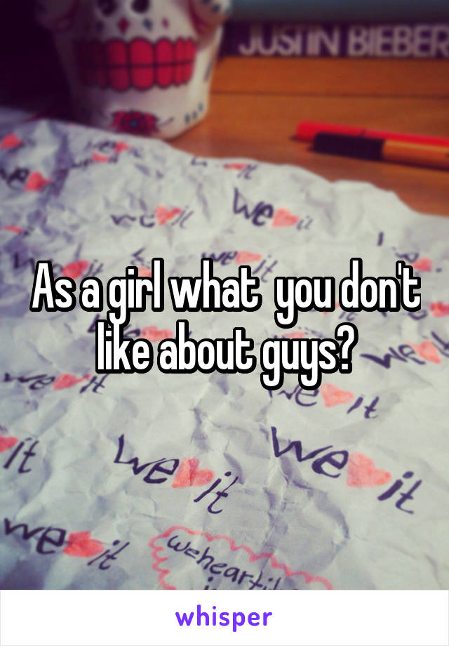As a girl what  you don't like about guys?