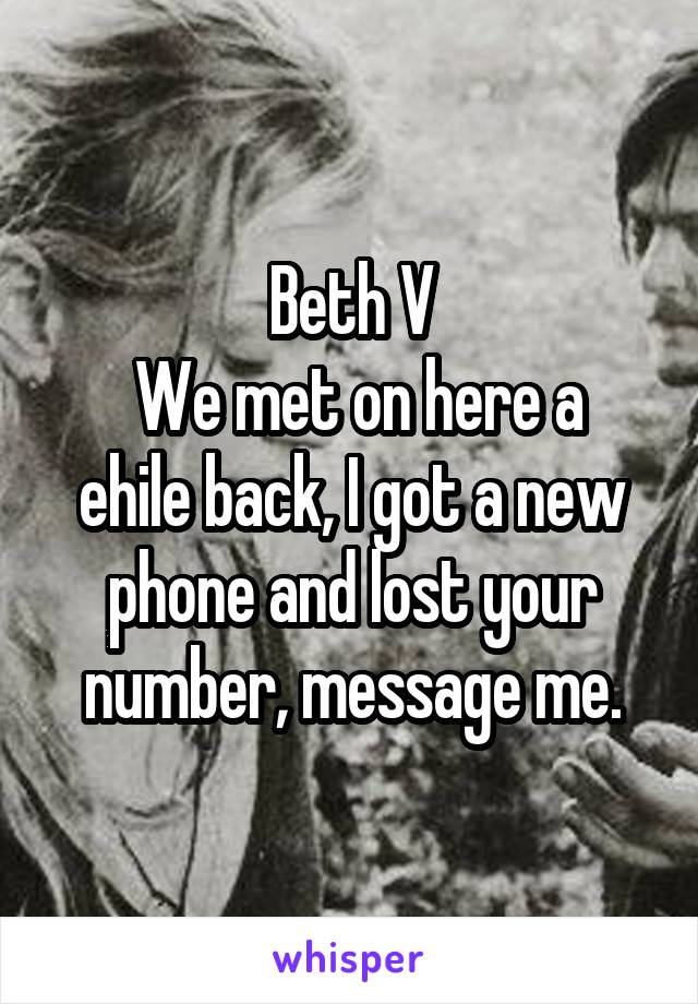 Beth V
 We met on here a ehile back, I got a new phone and lost your number, message me.