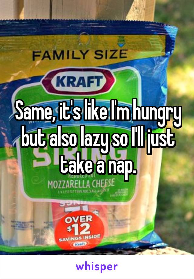 Same, it's like I'm hungry but also lazy so I'll just take a nap.