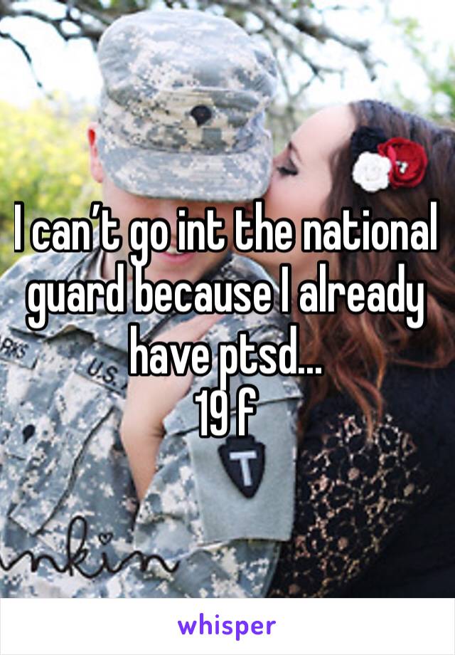 I can’t go int the national guard because I already have ptsd...
19 f