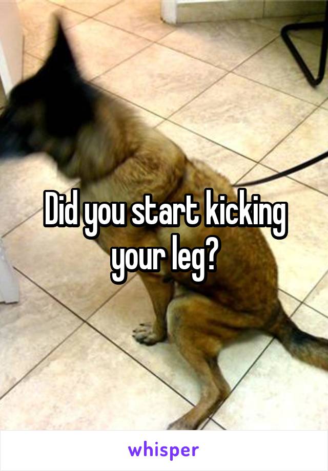 Did you start kicking your leg?