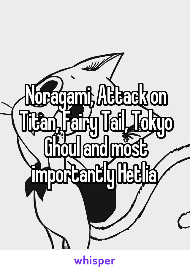 Noragami, Attack on Titan, Fairy Tail, Tokyo Ghoul and most importantly Hetlia 