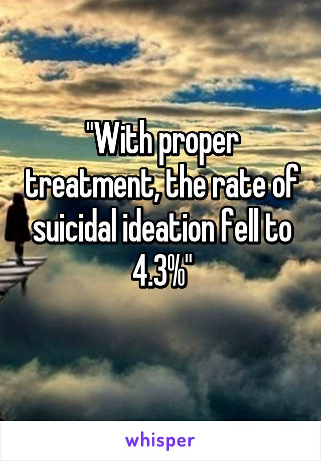 "With proper treatment, the rate of suicidal ideation fell to 4.3%"
