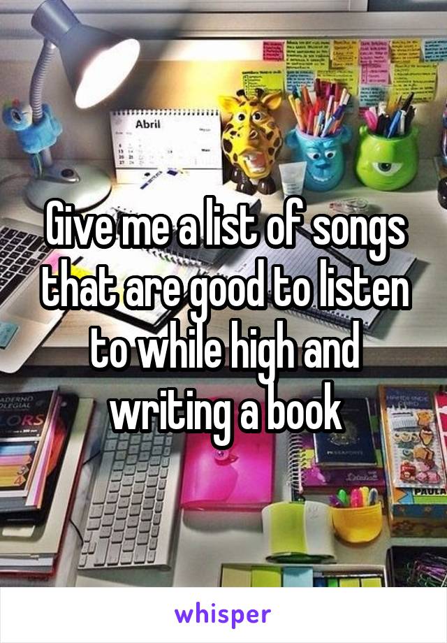 Give me a list of songs that are good to listen to while high and writing a book