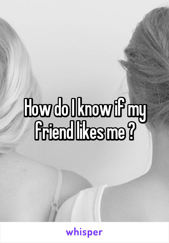 How do I know if my friend likes me ?