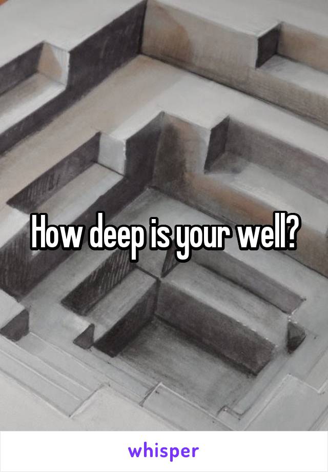How deep is your well?
