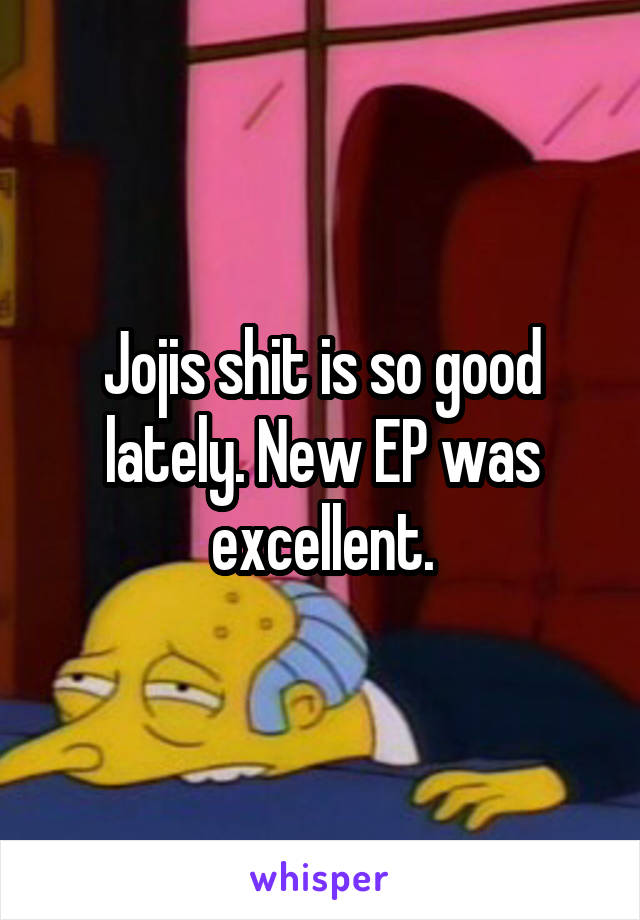 Jojis shit is so good lately. New EP was excellent.
