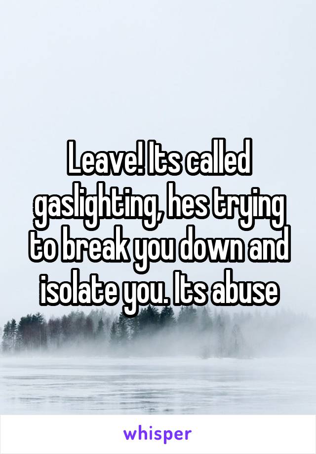 Leave! Its called gaslighting, hes trying to break you down and isolate you. Its abuse