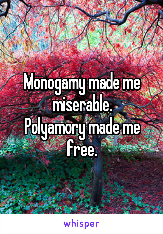 Monogamy made me miserable.
Polyamory made me free.