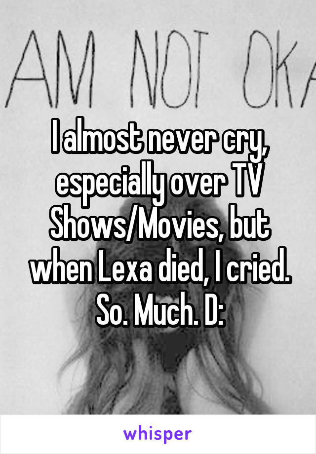 I almost never cry, especially over TV Shows/Movies, but when Lexa died, I cried. So. Much. D: