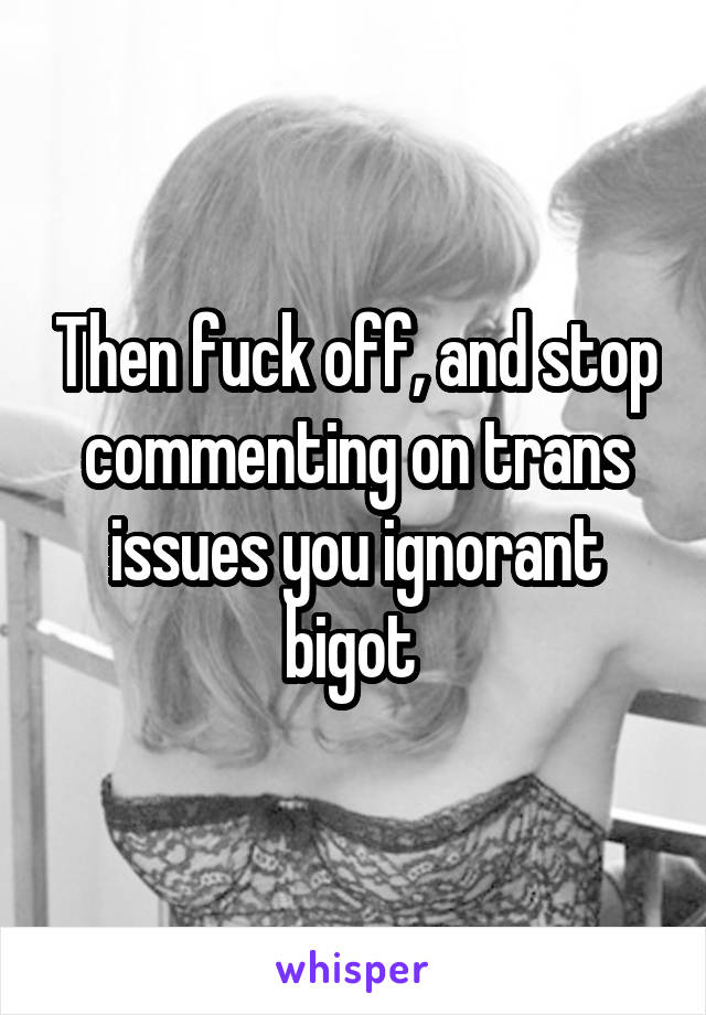 Then fuck off, and stop commenting on trans issues you ignorant bigot 