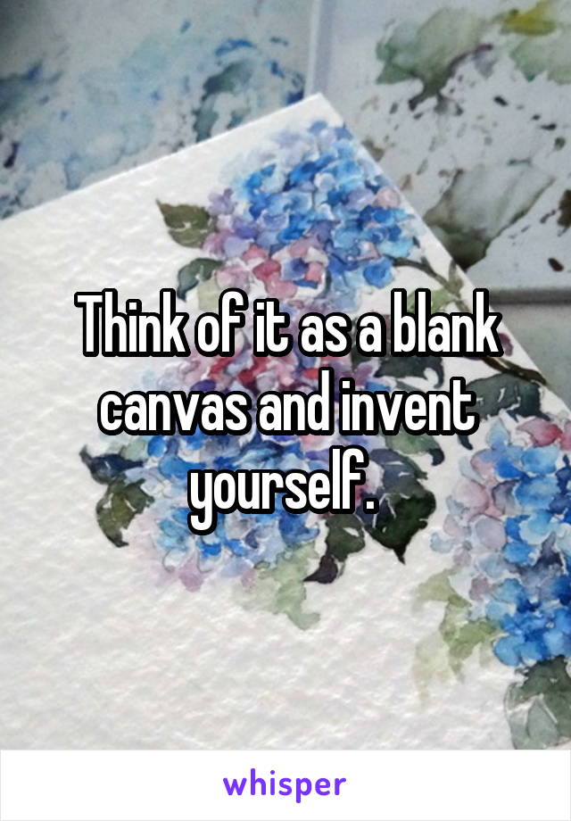 Think of it as a blank canvas and invent yourself. 