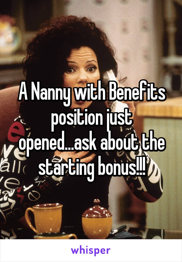 A Nanny with Benefits position just opened...ask about the starting bonus!!!