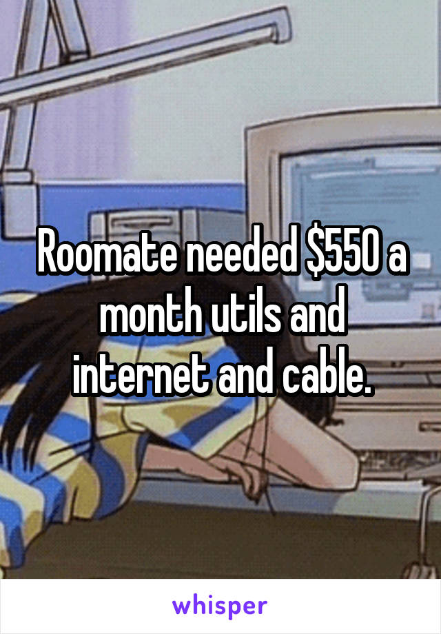 Roomate needed $550 a month utils and internet and cable.