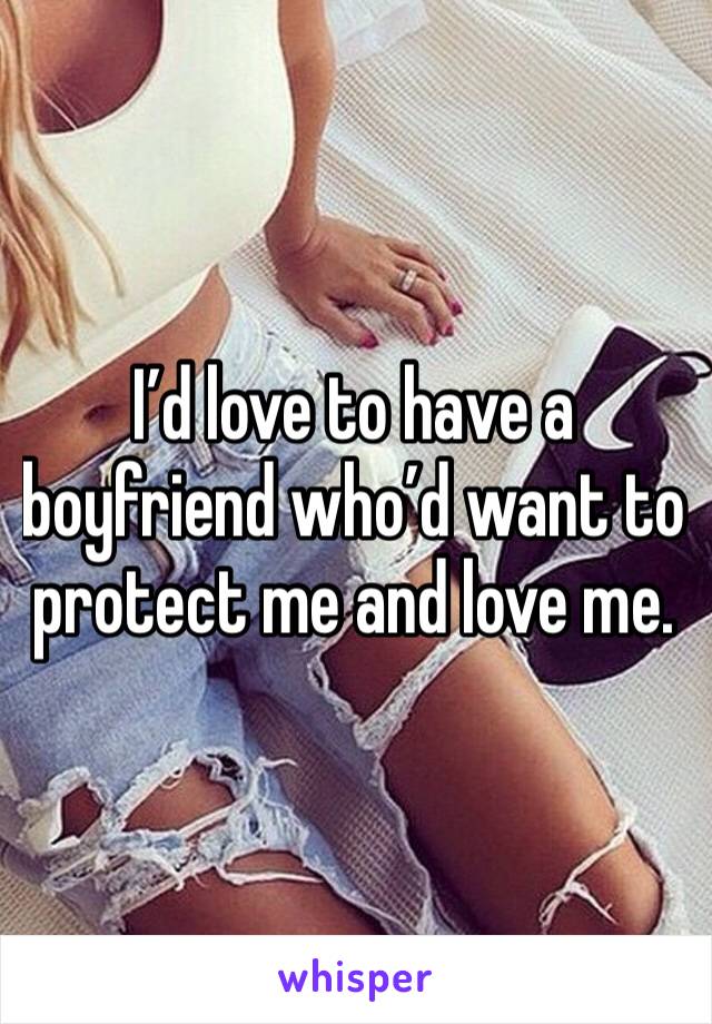 I’d love to have a boyfriend who’d want to protect me and love me. 