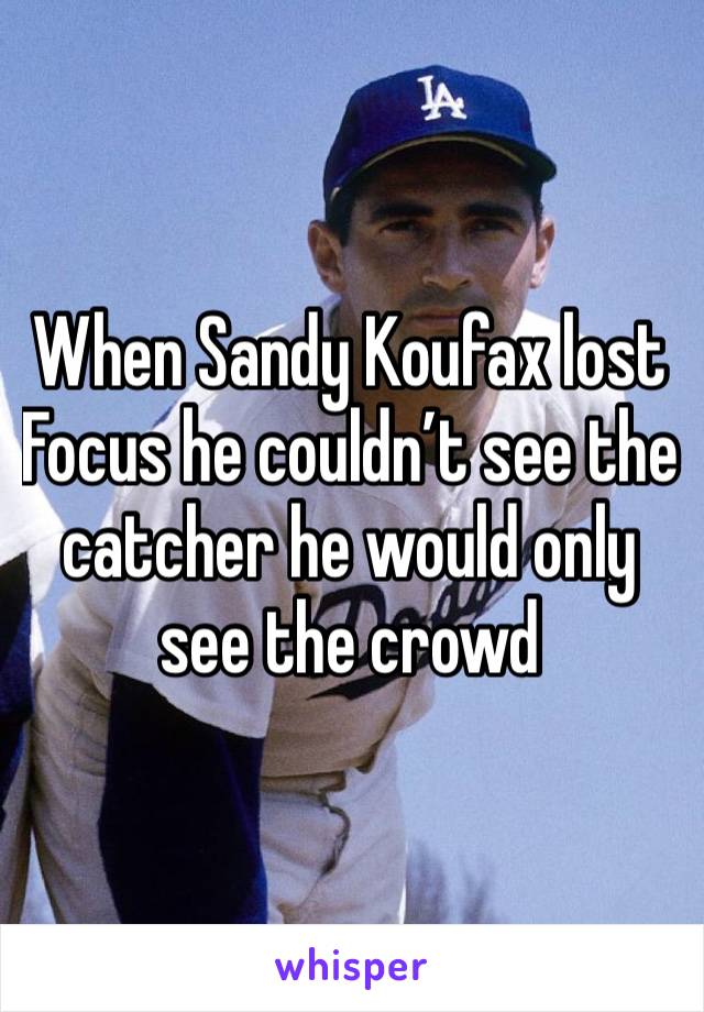 When Sandy Koufax lost Focus he couldn’t see the catcher he would only see the crowd 