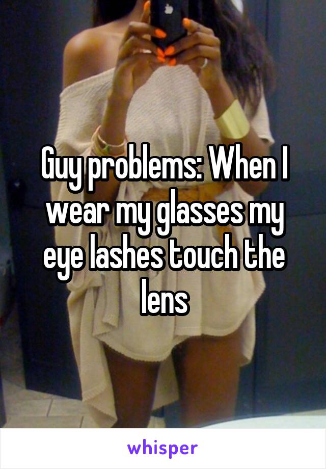 Guy problems: When I wear my glasses my eye lashes touch the lens