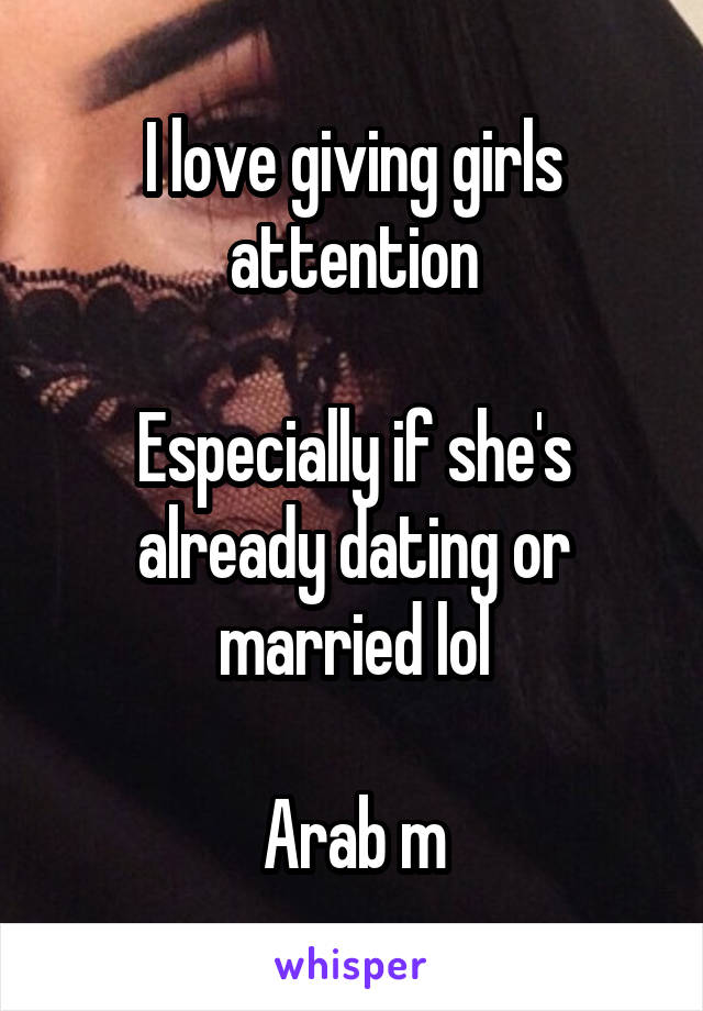 I love giving girls attention

Especially if she's already dating or married lol

Arab m