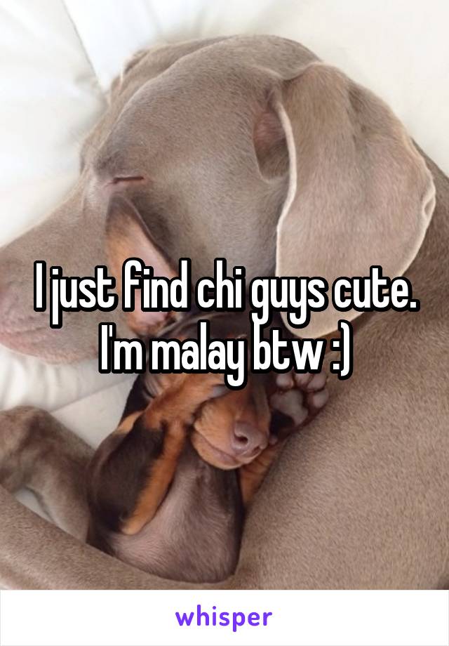 I just find chi guys cute. I'm malay btw :)