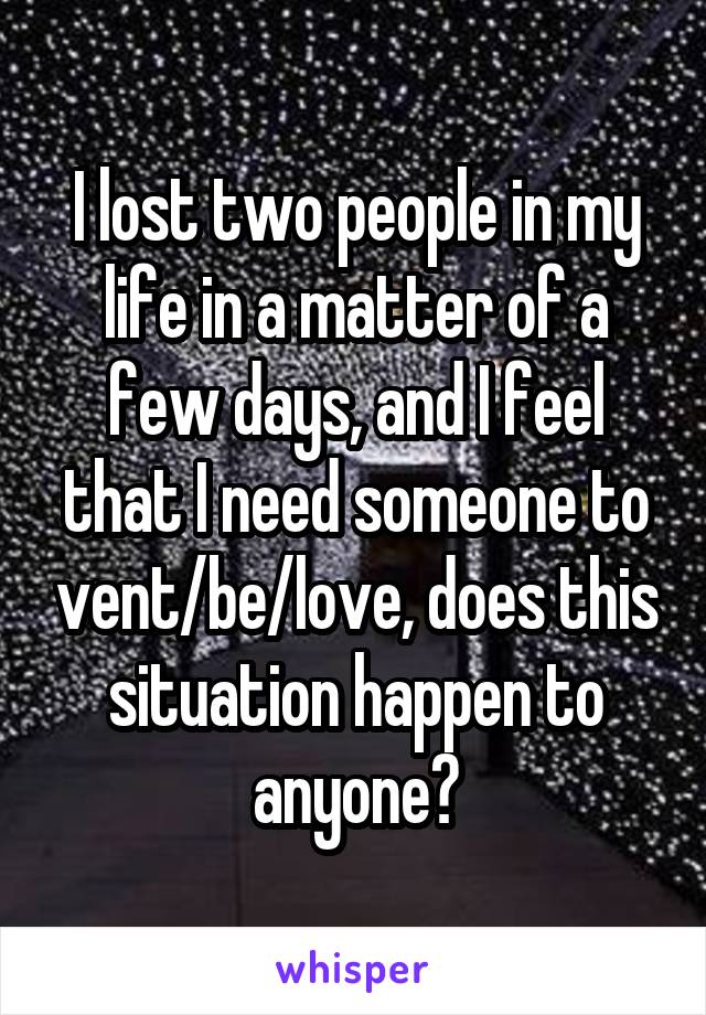 I lost two people in my life in a matter of a few days, and I feel that I need someone to vent/be/love, does this situation happen to anyone?