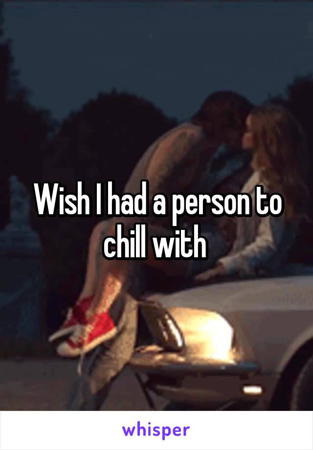 Wish I had a person to chill with 