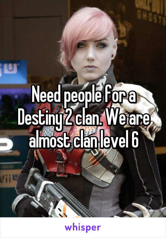 Need people for a Destiny 2 clan. We are almost clan level 6
