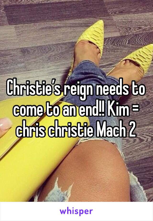 Christie’s reign needs to come to an end!! Kim = chris christie Mach 2