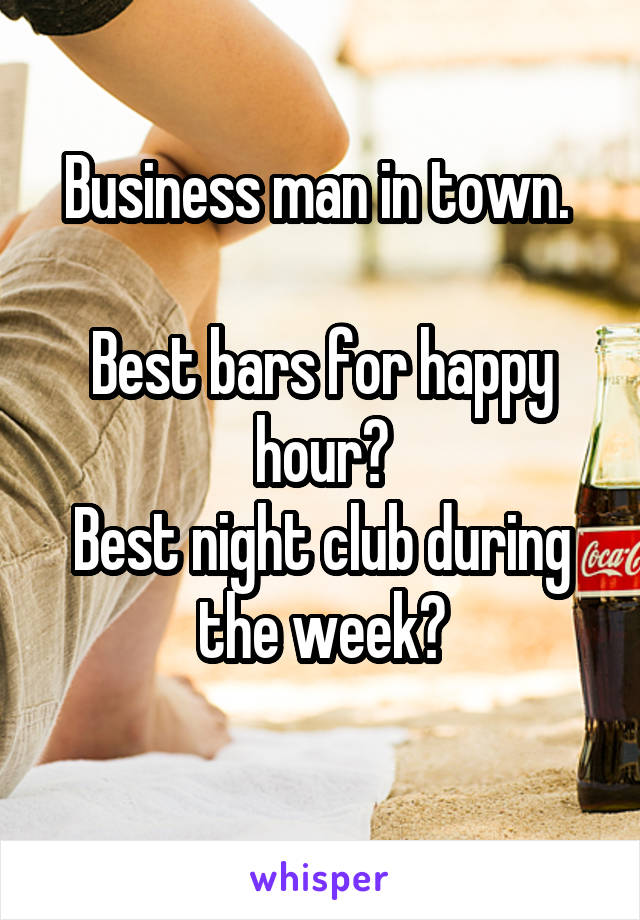 Business man in town. 

Best bars for happy hour?
Best night club during the week?
