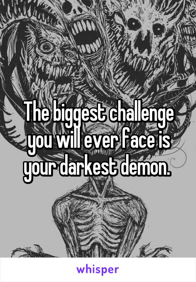 The biggest challenge you will ever face is your darkest demon. 